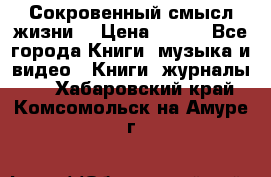 Сокровенный смысл жизни. › Цена ­ 500 - Все города Книги, музыка и видео » Книги, журналы   . Хабаровский край,Комсомольск-на-Амуре г.
